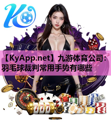 九游体育公司：羽毛球裁判常用手势有哪些
