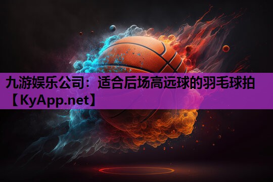 九游娱乐公司：适合后场高远球的羽毛球拍