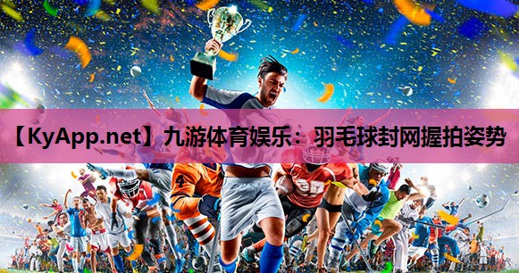 羽毛球封网握拍姿势 羽毛球封网握拍姿势