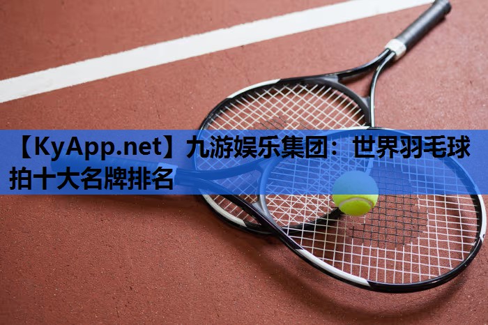 世界羽毛球拍十大名牌排名 世界羽毛球拍十大名牌排名