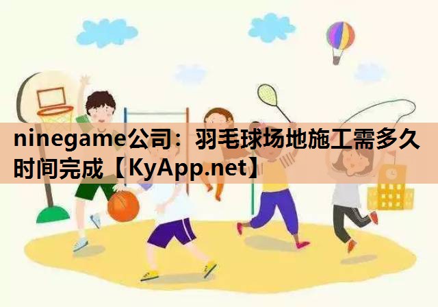 羽毛球场地施工需多久时间完成 羽毛球场地施工需多久时间完成
