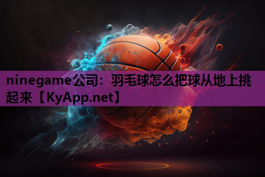 羽毛球怎么把球从地上挑起来 羽毛球怎么把球从地上挑起来