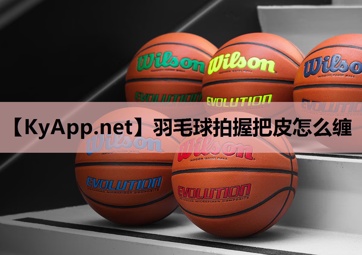 羽毛球拍握把皮怎么缠 羽毛球拍握把皮怎么缠