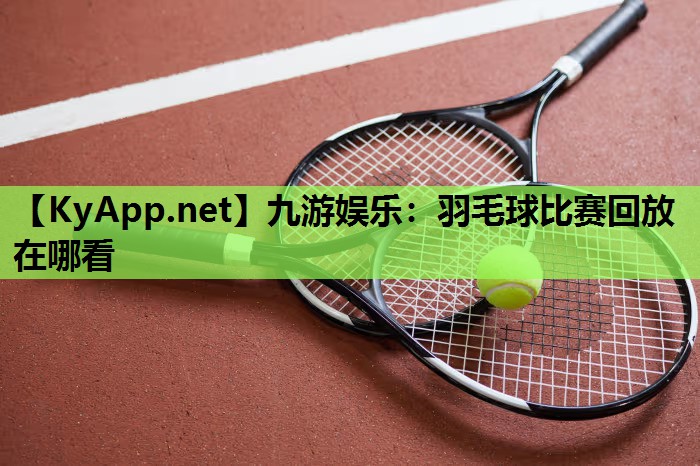 羽毛球比赛回放在哪看 羽毛球比赛回放在哪看