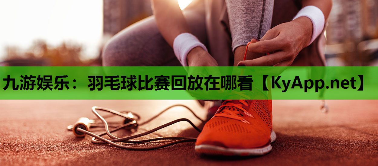 羽毛球比赛回放在哪看 羽毛球比赛回放在哪看